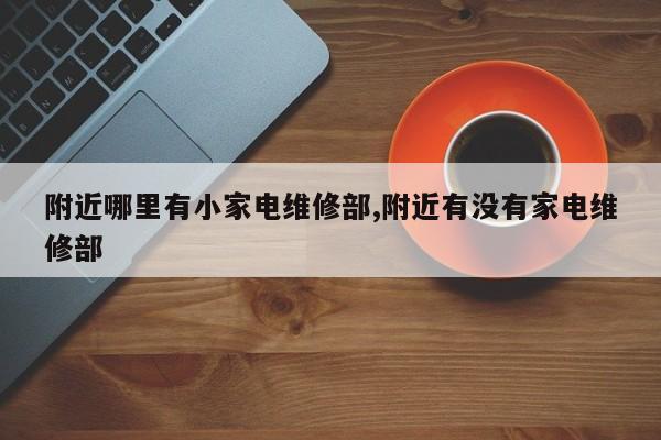 附近哪里有小家电维修部,附近有没有家电维修部