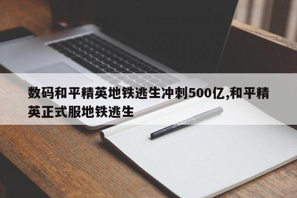 数码和平精英地铁逃生冲刺500亿,和平精英正式服地铁逃生