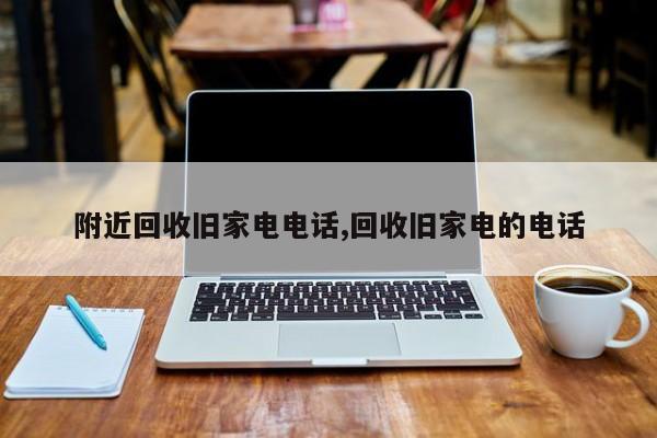 附近回收旧家电电话,回收旧家电的电话