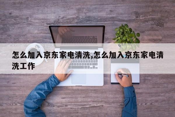 怎么加入京东家电清洗,怎么加入京东家电清洗工作