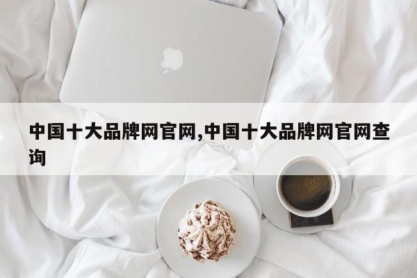 中国十大品牌网官网,中国十大品牌网官网查询