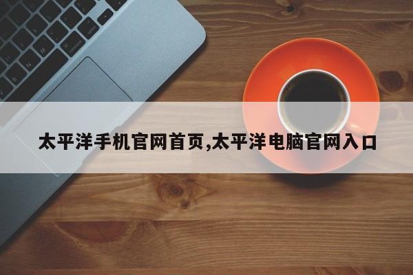 太平洋手机官网首页,太平洋电脑官网入口