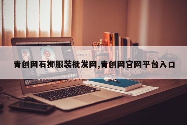 青创网石狮服装批发网,青创网官网平台入口
