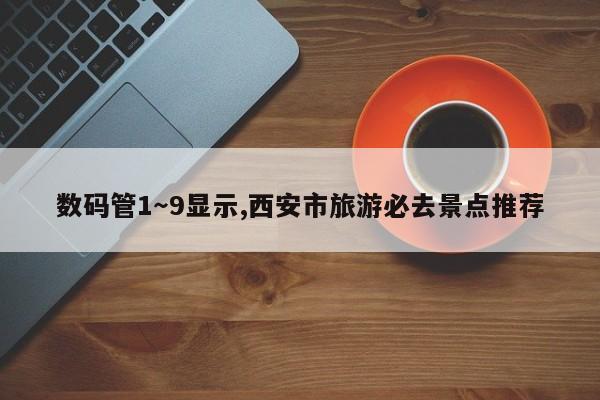 数码管1～9显示,西安市旅游必去景点推荐