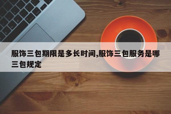 服饰三包期限是多长时间,服饰三包服务是哪三包规定