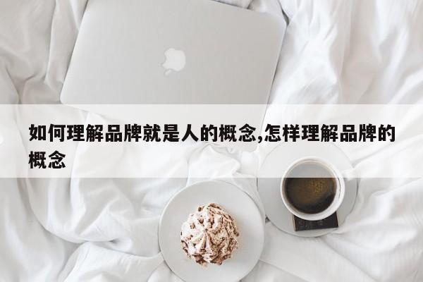 如何理解品牌就是人的概念,怎样理解品牌的概念