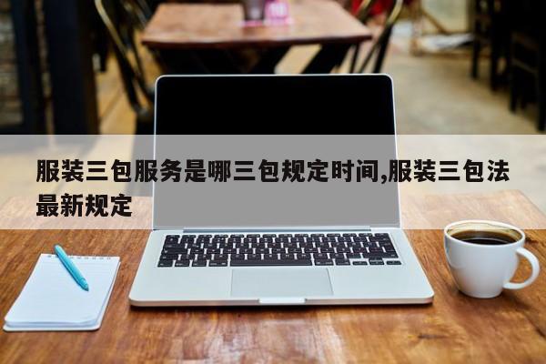 服装三包服务是哪三包规定时间,服装三包法最新规定
