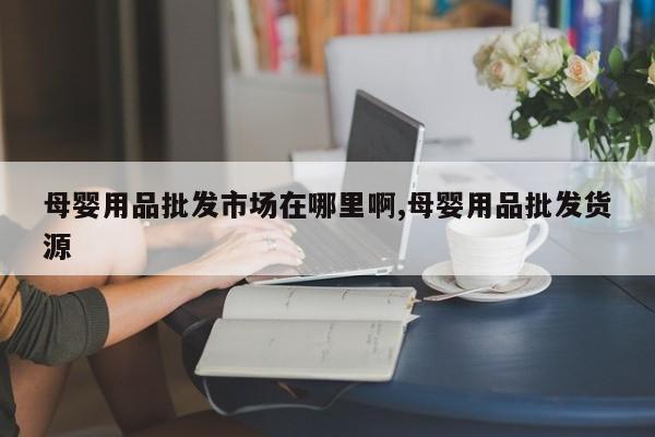 母婴用品批发市场在哪里啊,母婴用品批发货源