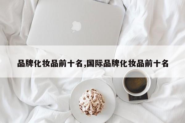 品牌化妆品前十名,国际品牌化妆品前十名
