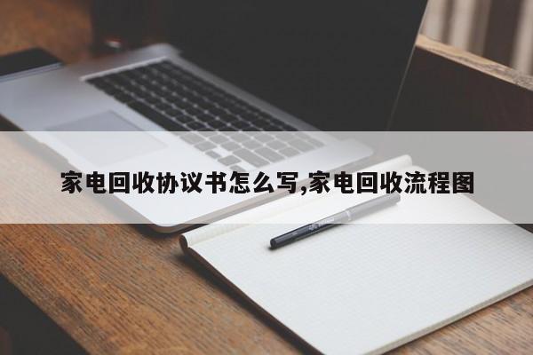 家电回收协议书怎么写,家电回收流程图