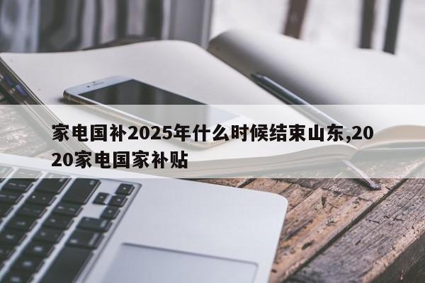 家电国补2025年什么时候结束山东,2020家电国家补贴