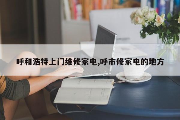 呼和浩特上门维修家电,呼市修家电的地方