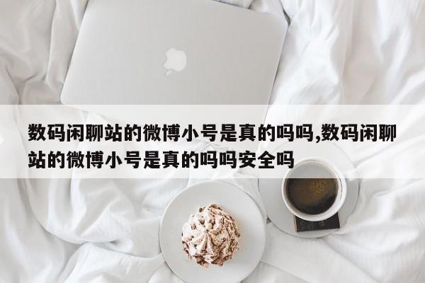 数码闲聊站的微博小号是真的吗吗,数码闲聊站的微博小号是真的吗吗安全吗