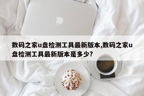 数码之家u盘检测工具最新版本,数码之家u盘检测工具最新版本是多少?